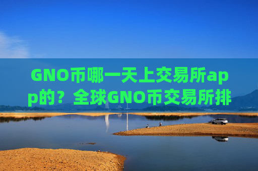 GNO币哪一天上交易所app的?全球GNO币交易所排名榜