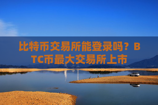 比特币交易所能登录吗?BTC币最大交易所上市