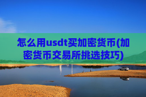 怎么用usdt买加密货币(加密货币交易所挑选技巧)