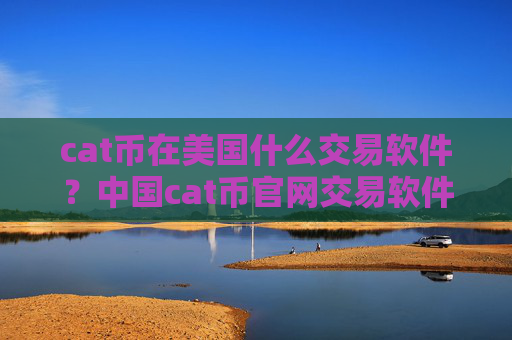 cat币在美国什么交易软件？中国cat币官网交易软件