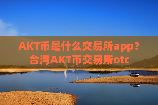 AKT币是什么交易所app?台湾AKT币交易所otc