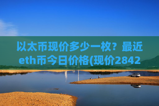 以太币现价多少一枚?最近eth币今日价格(现价28421.63元)