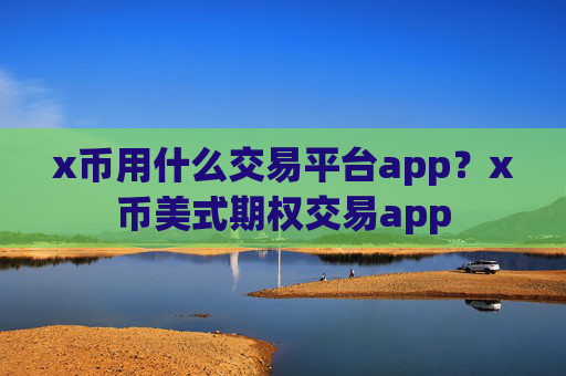 x币用什么交易平台app?x币美式期权交易app