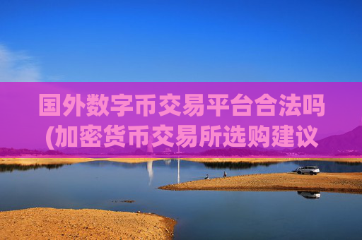 国外数字币交易平台合法吗(加密货币交易所选购建议)