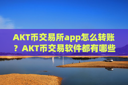 AKT币交易所app怎么转账？AKT币交易软件都有哪些okex