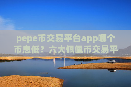 pepe币交易平台app哪个币息低？六大佩佩币交易平台app