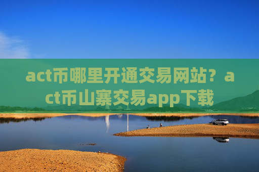 act币哪里开通交易网站？act币山寨交易app下载