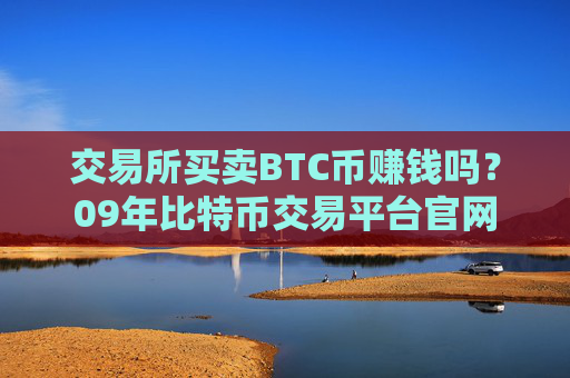 交易所买卖BTC币赚钱吗？09年比特币交易平台官网