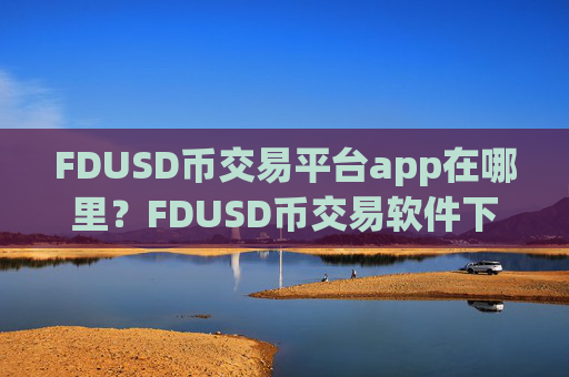 FDUSD币交易平台app在哪里?FDUSD币交易软件下载平台工作