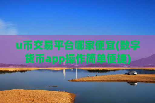 u币交易平台哪家便宜(数字货币app操作简单便捷)