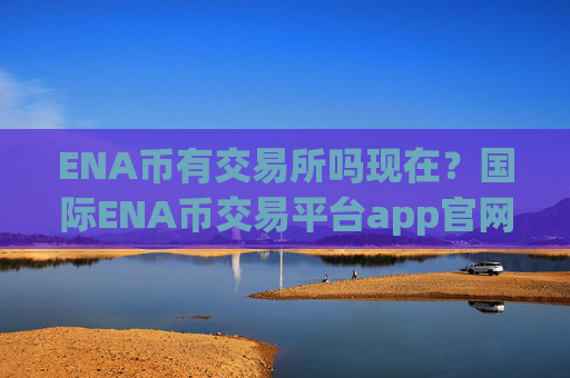 ENA币有交易所吗现在？国际ENA币交易平台app官网