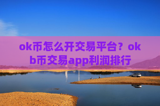 ok币怎么开交易平台?okb币交易app利润排行