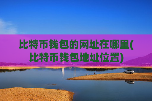 比特币钱包的网址在哪里(比特币钱包地址位置)