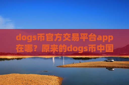dogs币官方交易平台app在哪？原来的dogs币中国交易软件