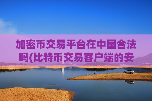 加密币交易平台在中国合法吗(比特币交易客户端的安全保障)