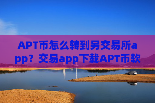 APT币怎么转到另交易所app？交易app下载APT币软件