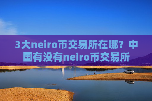 3大neiro币交易所在哪？中国有没有neiro币交易所