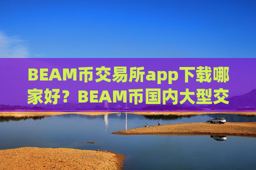 BEAM币交易所app下载哪家好?BEAM币国内大型交易软件