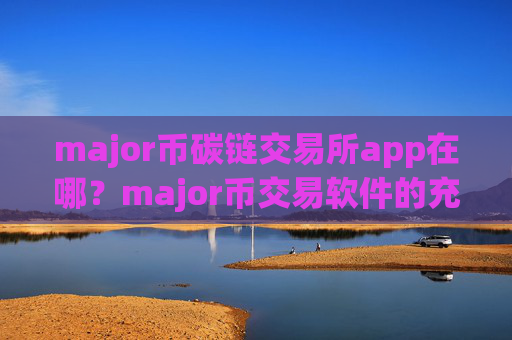 major币碳链交易所app在哪?major币交易软件的充值地址是多个