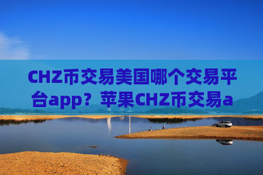 CHZ币交易美国哪个交易平台app?苹果CHZ币交易app下载app