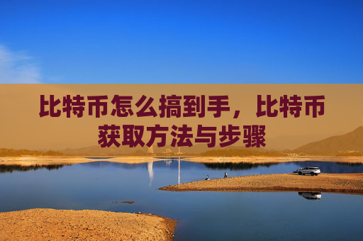 比特币怎么搞到手,比特币获取方法与步骤