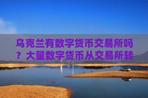 乌克兰有数字货币交易所吗?大量数字货币从交易所转出