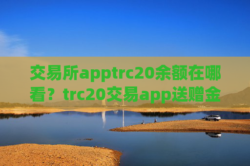 交易所apptrc20余额在哪看？trc20交易app送赠金