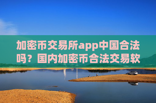 加密币交易所app中国合法吗?国内加密币合法交易软件下载2025