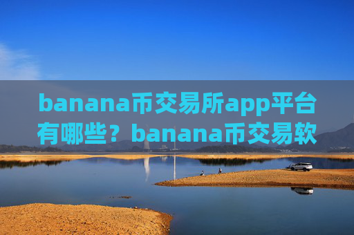 banana币交易所app平台有哪些?banana币交易软件下载是正规的么