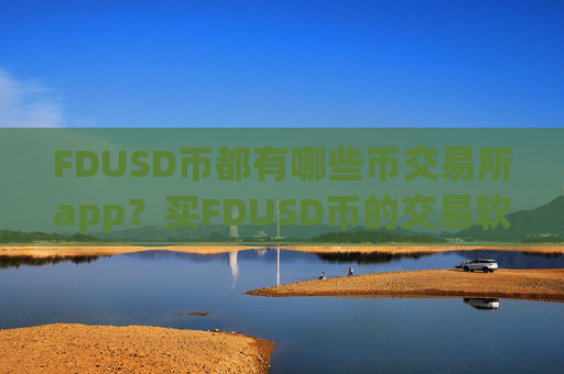 FDUSD币都有哪些币交易所app?买FDUSD币的交易软件下载