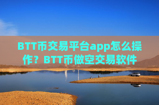 BTT币交易平台app怎么操作?BTT币做空交易软件