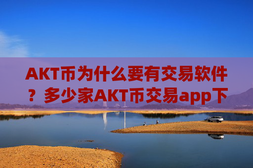 AKT币为什么要有交易软件?多少家AKT币交易app下载