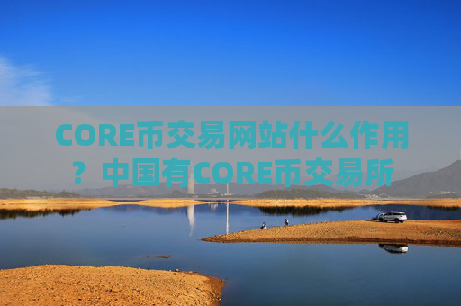 CORE币交易网站什么作用？中国有CORE币交易所