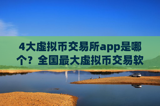 4大虚拟币交易所app是哪个？全国最大虚拟币交易软件下载