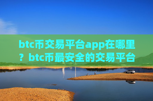 btc币交易平台app在哪里?btc币最安全的交易平台app