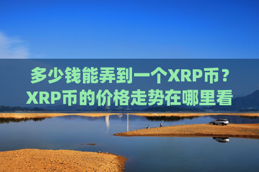 多少钱能弄到一个XRP币？XRP币的价格走势在哪里看(现价17.1534元)