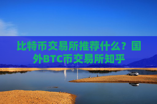 比特币交易所推荐什么?国外BTC币交易所知乎