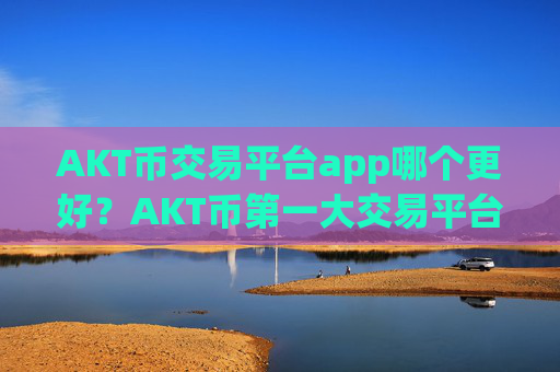 AKT币交易平台app哪个更好？AKT币第一大交易平台app