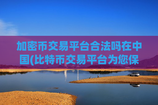 加密币交易平台合法吗在中国(比特币交易平台为您保驾护航)