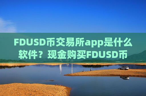FDUSD币交易所app是什么软件？现金购买FDUSD币交易软件