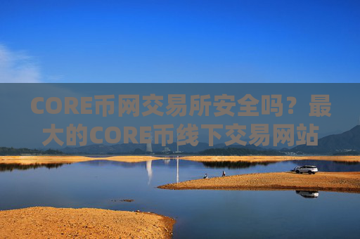 CORE币网交易所安全吗？最大的CORE币线下交易网站