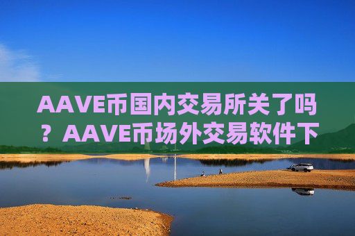 AAVE币国内交易所关了吗？AAVE币场外交易软件下载有那些