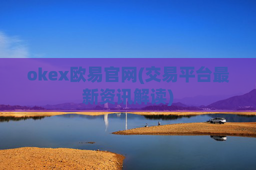 okex欧易官网(交易平台最新资讯解读)