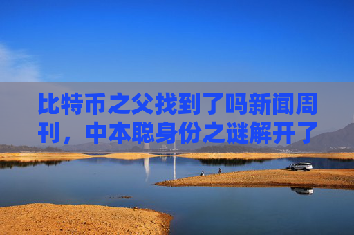 比特币之父找到了吗新闻周刊,中本聪身份之谜解开了吗