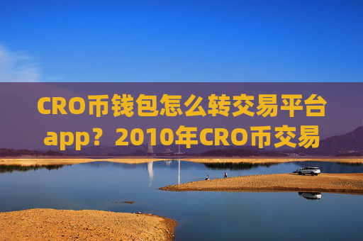 CRO币钱包怎么转交易平台app？2010年CRO币交易app