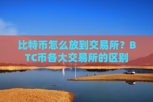 比特币怎么放到交易所?BTC币各大交易所的区别