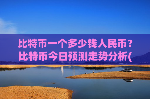 比特币一个多少钱人民币?比特币今日预测走势分析(现价740957.12元)