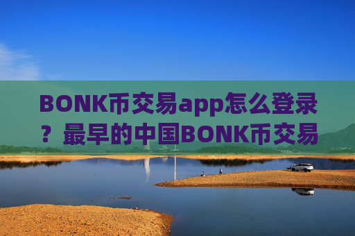 BONK币交易app怎么登录?最早的中国BONK币交易所app下载