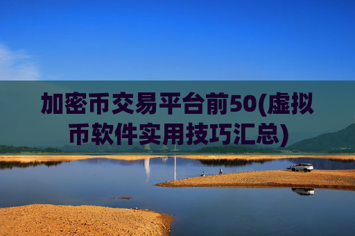 加密币交易平台前50(虚拟币软件实用技巧汇总)