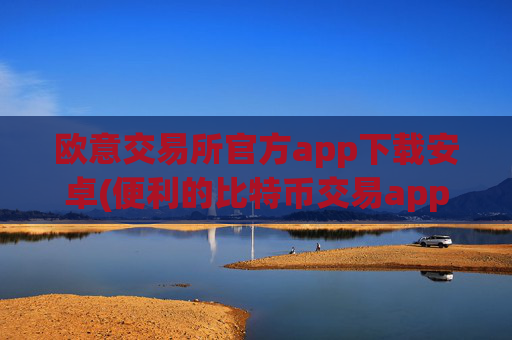 欧意交易所官方app下载安卓(便利的比特币交易app推荐)